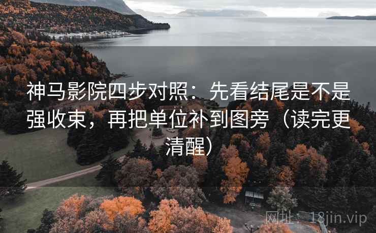 神马影院四步对照：先看结尾是不是强收束，再把单位补到图旁（读完更清醒）