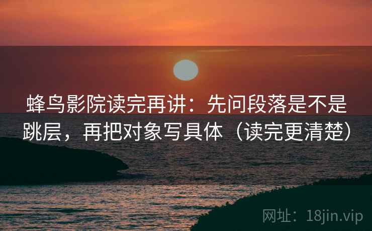 蜂鸟影院读完再讲：先问段落是不是跳层，再把对象写具体（读完更清楚）