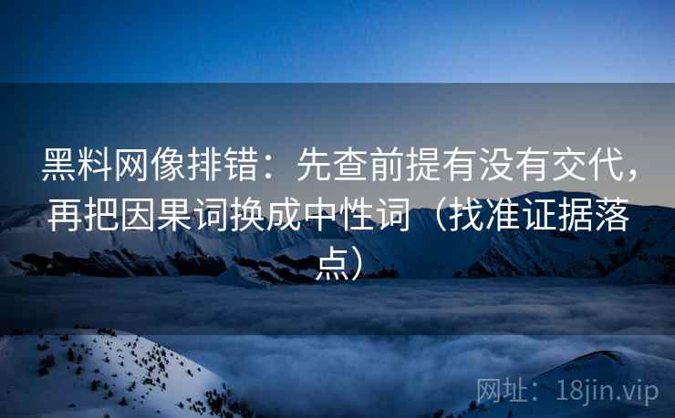 黑料网像排错：先查前提有没有交代，再把因果词换成中性词（找准证据落点）