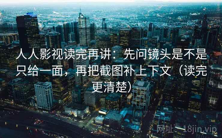 人人影视读完再讲：先问镜头是不是只给一面，再把截图补上下文（读完更清楚）