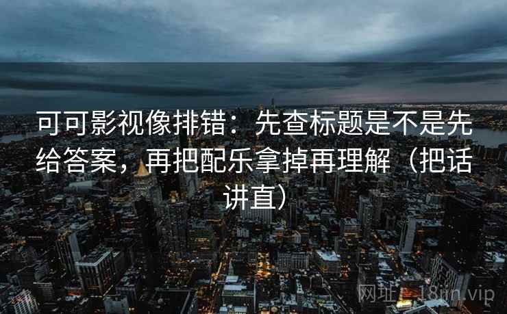 可可影视像排错：先查标题是不是先给答案，再把配乐拿掉再理解（把话讲直）