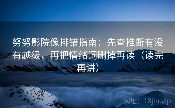 努努影院像排错指南：先查推断有没有越级，再把情绪词删掉再读（读完再讲）