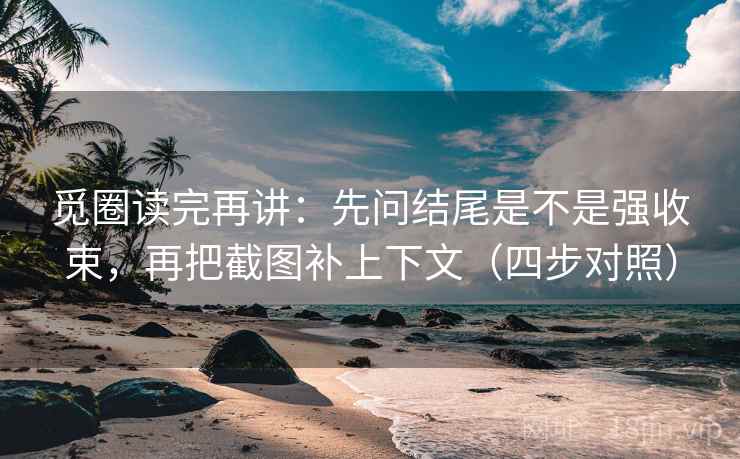 觅圈读完再讲：先问结尾是不是强收束，再把截图补上下文（四步对照）