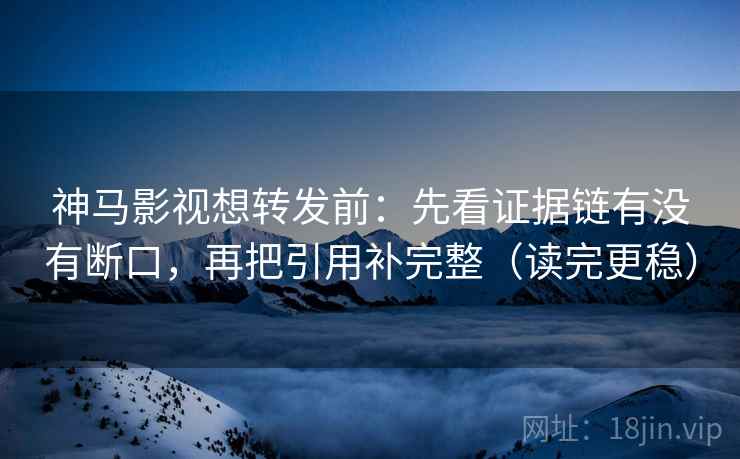 神马影视想转发前：先看证据链有没有断口，再把引用补完整（读完更稳）