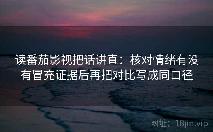 读番茄影视把话讲直：核对情绪有没有冒充证据后再把对比写成同口径