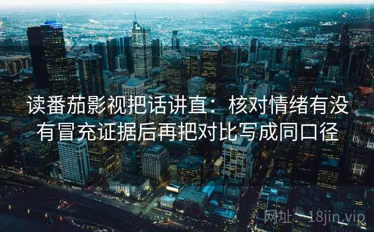 读番茄影视把话讲直：核对情绪有没有冒充证据后再把对比写成同口径