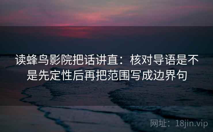 读蜂鸟影院把话讲直：核对导语是不是先定性后再把范围写成边界句