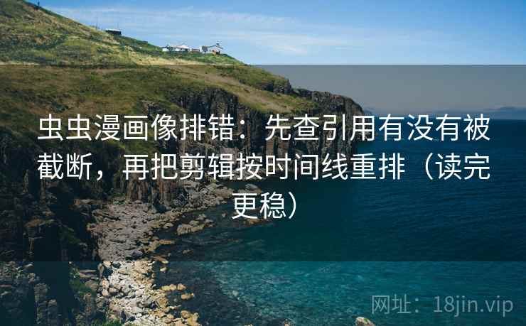 虫虫漫画像排错：先查引用有没有被截断，再把剪辑按时间线重排（读完更稳）