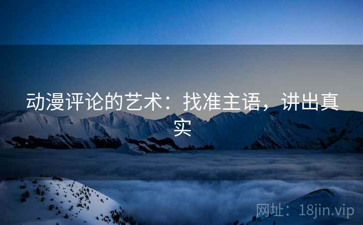 动漫评论的艺术：找准主语，讲出真实