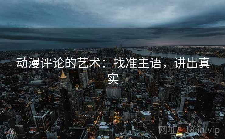 动漫评论的艺术：找准主语，讲出真实