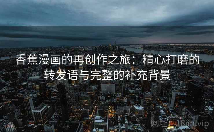 香蕉漫画的再创作之旅：精心打磨的转发语与完整的补充背景