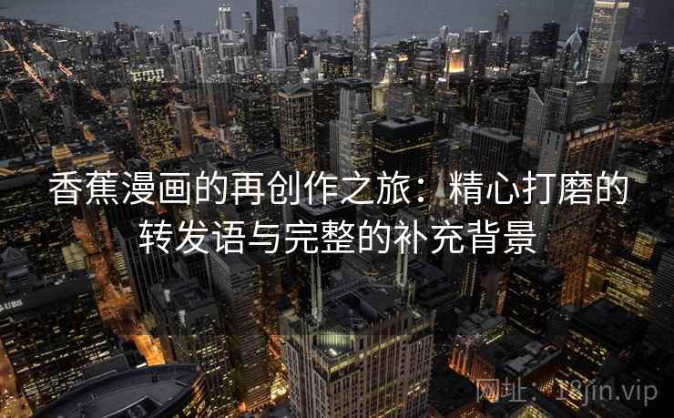 香蕉漫画的再创作之旅：精心打磨的转发语与完整的补充背景