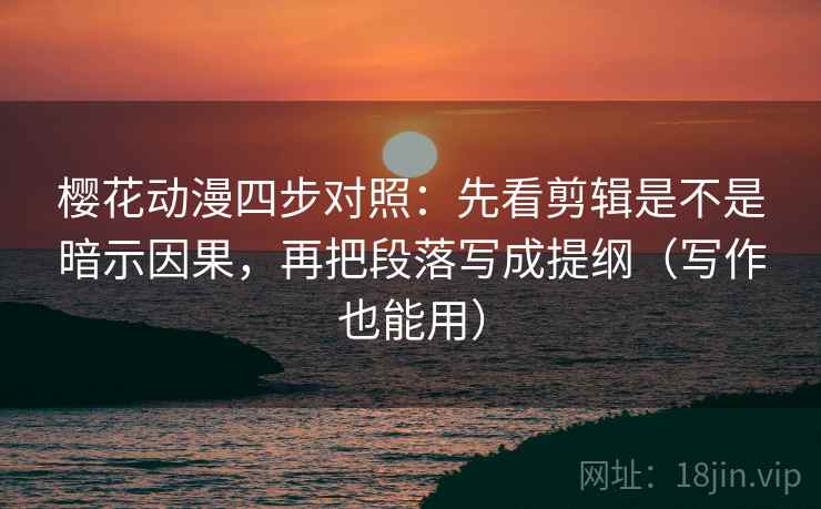 樱花动漫四步对照：先看剪辑是不是暗示因果，再把段落写成提纲（写作也能用）