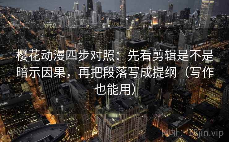 樱花动漫四步对照：先看剪辑是不是暗示因果，再把段落写成提纲（写作也能用）