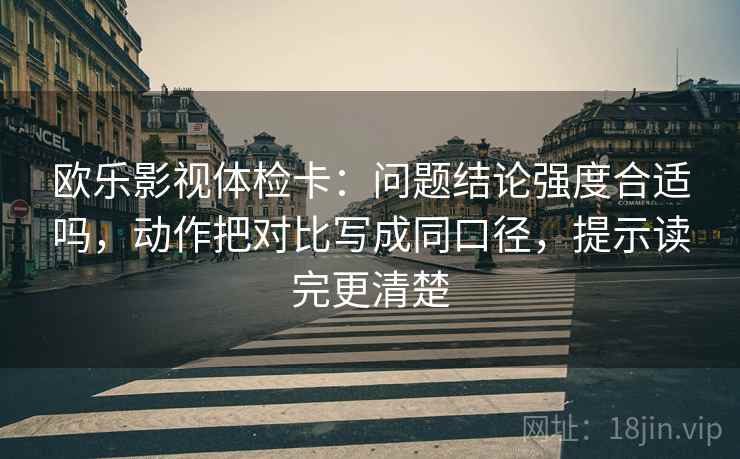 欧乐影视体检卡：问题结论强度合适吗，动作把对比写成同口径，提示读完更清楚