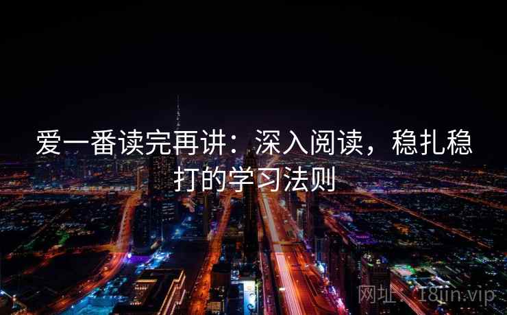 爱一番读完再讲：深入阅读，稳扎稳打的学习法则