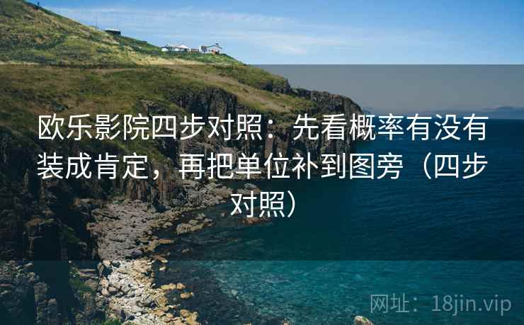 欧乐影院四步对照:先看概率有没有装成肯定,再把单位补到图旁(四步对照) 欧乐影院四步对照:先看概率有没有装成肯定,再把单位补到图旁(四步对照)