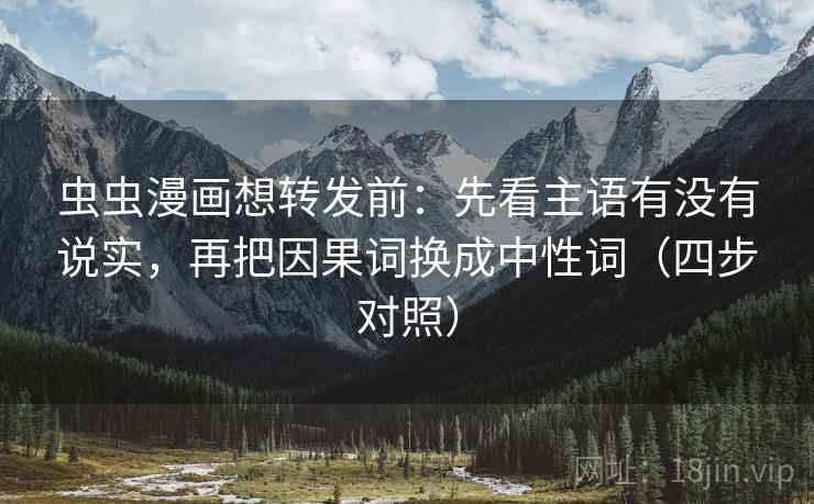 虫虫漫画想转发前:先看主语有没有说实,再把因果词换成中性词(四步对照) 虫虫漫画想转发前:先看主语有没有说实,再把因果词换成中性词(四步对照)