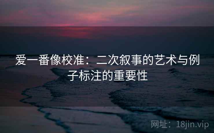 爱一番像校准：二次叙事的艺术与例子标注的重要性