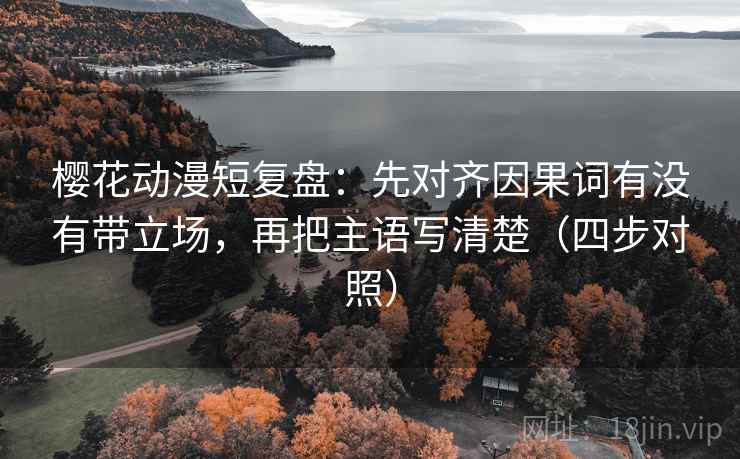 樱花动漫短复盘：先对齐因果词有没有带立场，再把主语写清楚（四步对照）