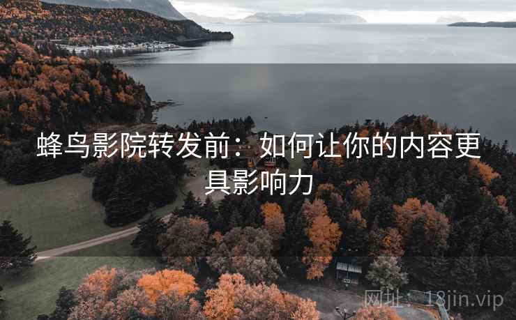 蜂鸟影院转发前：如何让你的内容更具影响力