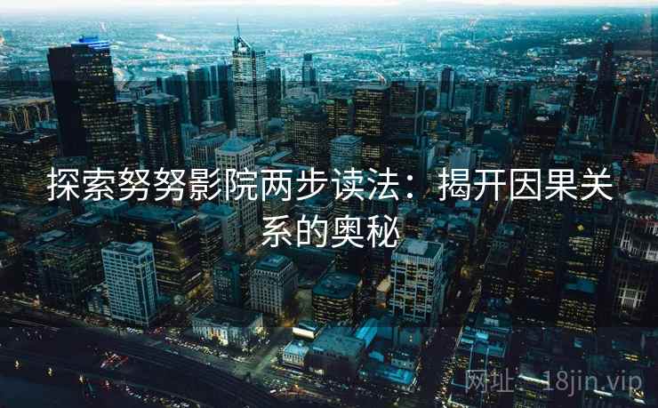 探索努努影院两步读法:揭开因果关系的奥秘 探索努努影院两步读法:揭开因果关系的奥秘