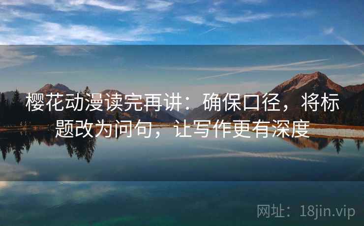 樱花动漫读完再讲：确保口径，将标题改为问句，让写作更有深度