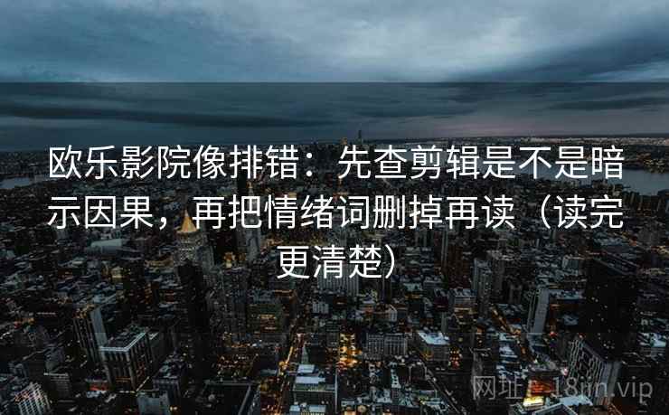 欧乐影院像排错:先查剪辑是不是暗示因果,再把情绪词删掉再读(读完更清楚) 欧乐影院像排错:先查剪辑是不是暗示因果,再把情绪词删掉再读(读完更清楚)