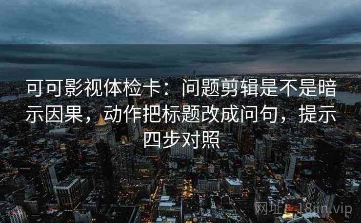 可可影视体检卡:问题剪辑是不是暗示因果,动作把标题改成问句,提示四步对照 可可影视体检卡:问题剪辑是不是暗示因果,动作把标题改成问句,提示四步对照