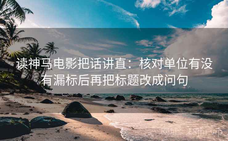 读神马电影把话讲直:核对单位有没有漏标后再把标题改成问句 读神马电影把话讲直:核对单位有没有漏标后再把标题改成问句