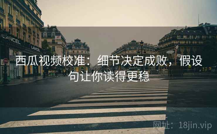 西瓜视频校准:细节决定成败,假设句让你读得更稳 西瓜视频校准:细节决定成败,假设句让你读得更稳